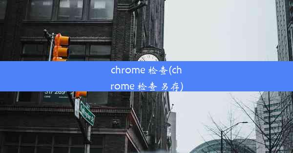 chrome 检查(chrome 检查 另存)