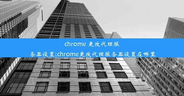 chrome 更改代理服务器设置;chrome更改代理服务器设置在哪里