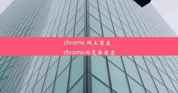 chrome 网上商店_chrome浏览器商店