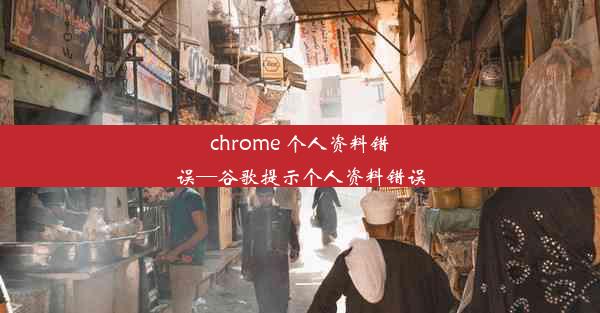 chrome 个人资料错误—谷歌提示个人资料错误