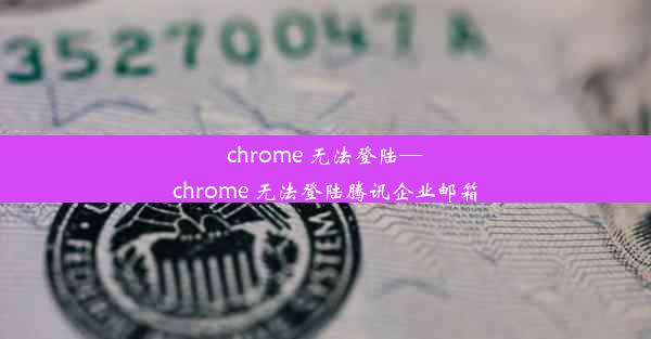 chrome 无法登陆—chrome 无法登陆腾讯企业邮箱