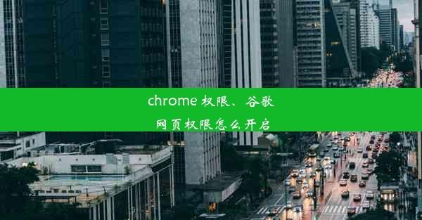 chrome 权限、谷歌网页权限怎么开启