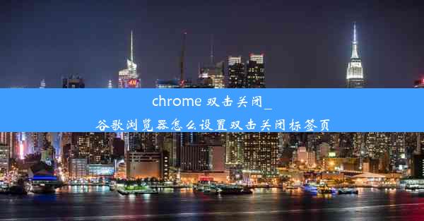 chrome 双击关闭_谷歌浏览器怎么设置双击关闭标签页