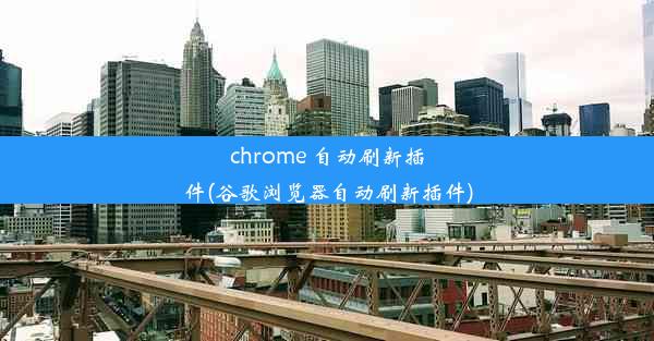 chrome 自动刷新插件(谷歌浏览器自动刷新插件)