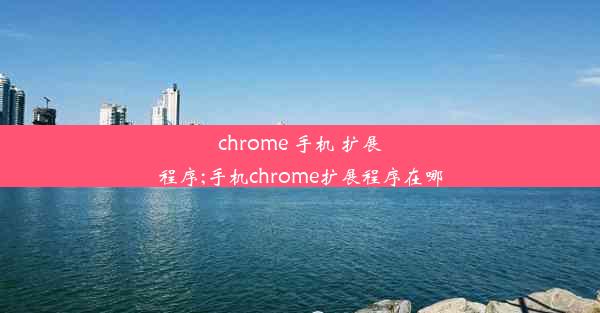 chrome 手机 扩展程序;手机chrome扩展程序在哪