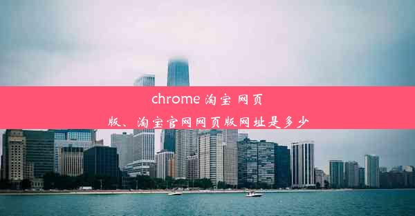 chrome 淘宝 网页版、淘宝官网网页版网址是多少