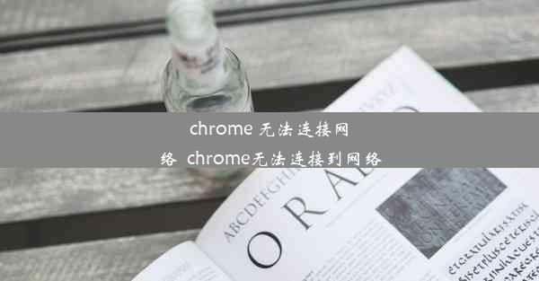 chrome 无法连接网络_chrome无法连接到网络