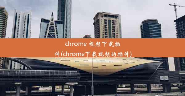 chrome 视频下载插件(chrome下载视频的插件)