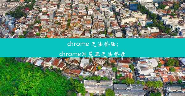 chrome 无法登陆;chrome浏览器无法登录