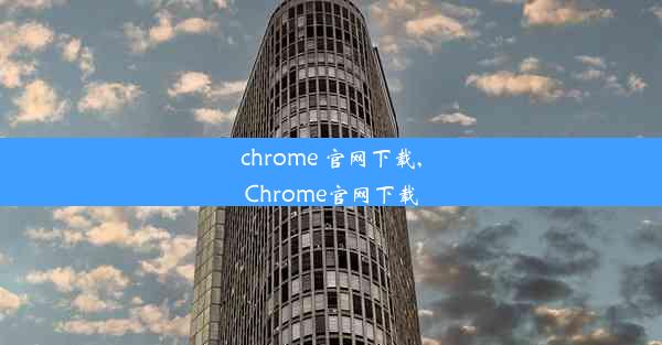 chrome 官网下载,Chrome官网下载