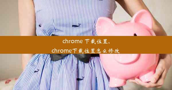 chrome 下载位置,chrome下载位置怎么修改