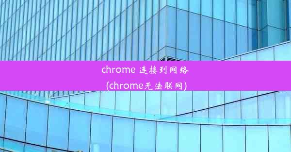 chrome 连接到网络(chrome无法联网)