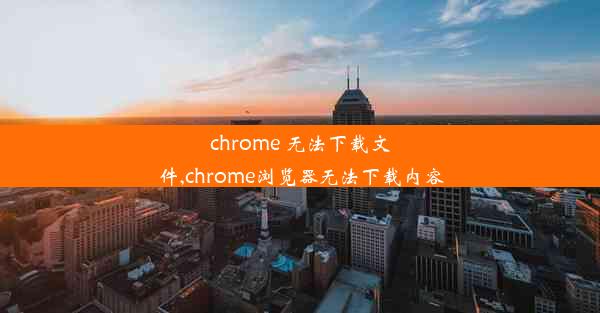 chrome 无法下载文件,chrome浏览器无法下载内容