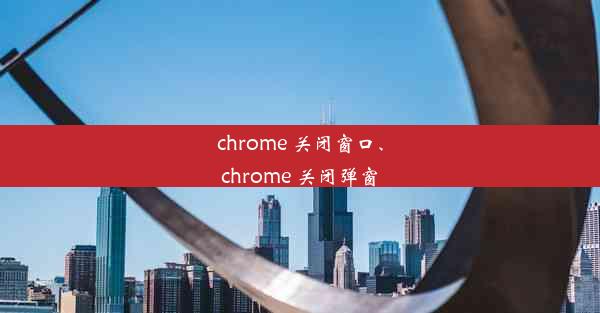 chrome 关闭窗口、chrome 关闭弹窗