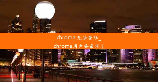 chrome 无法登陆_chrome用户登录不了