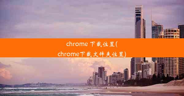 chrome 下载位置(chrome下载文件夹位置)