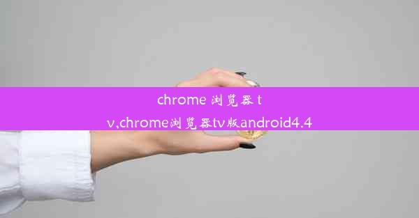 chrome 浏览器 tv,chrome浏览器tv版android4.4