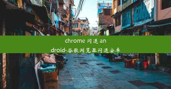 chrome 闪退 android-谷歌浏览器闪退安卓