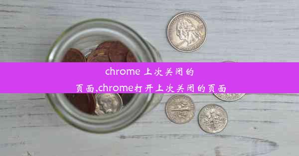 chrome 上次关闭的页面,chrome打开上次关闭的页面