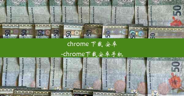 chrome 下载 安卓-chrome下载安卓手机