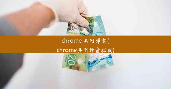 chrome 关闭弹窗(chrome关闭弹窗拦截)