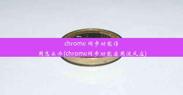 chrome 同步功能停用怎么办(chrome同步功能启用没反应)