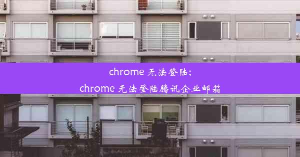 chrome 无法登陆;chrome 无法登陆腾讯企业邮箱