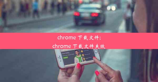 chrome 下载文件;chrome 下载文件失败