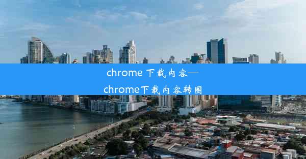 chrome 下载内容—chrome下载内容转圈