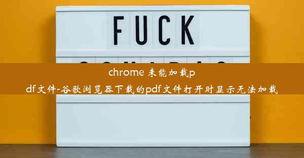 chrome 未能加载pdf文件-谷歌浏览器下载的pdf文件打开时显示无法加载