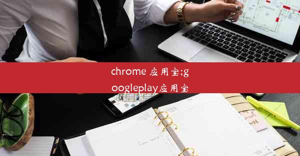 chrome 应用宝;googleplay应用宝