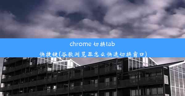 chrome 切换tab快捷键(谷歌浏览器怎么快速切换窗口)