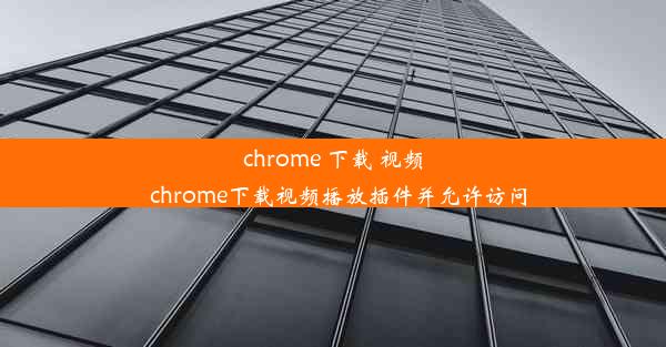 chrome 下载 视频_chrome下载视频播放插件并允许访问