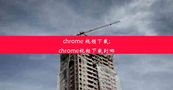 chrome 视频下载;chrome视频下载到哪