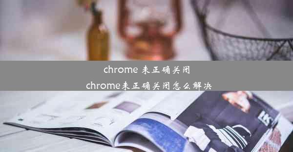 chrome 未正确关闭_chrome未正确关闭怎么解决