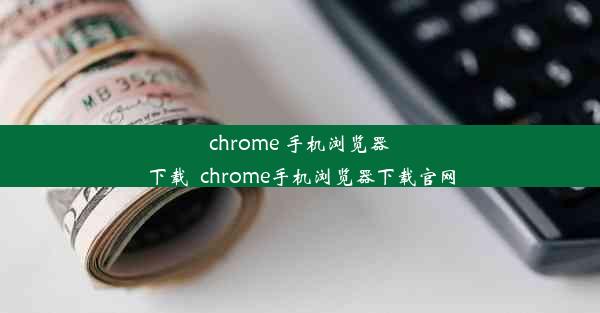 chrome 手机浏览器下载_chrome手机浏览器下载官网