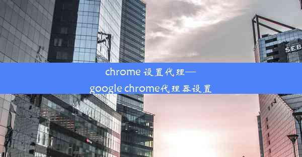 chrome 设置代理—google chrome代理器设置