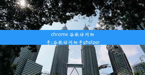 chrome 谷歌访问助手;谷歌访问助手ghelper