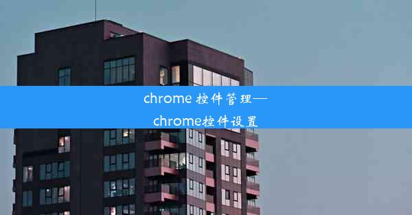 chrome 控件管理—chrome控件设置