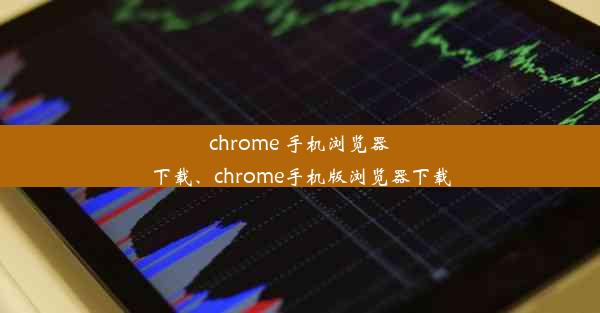 chrome 手机浏览器下载、chrome手机版浏览器下载