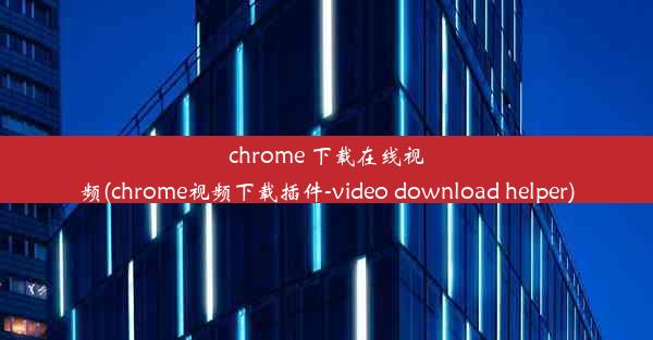 chrome 下载在线视频(chrome视频下载插件-video download helper)