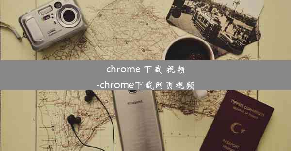 chrome 下载 视频-chrome下载网页视频