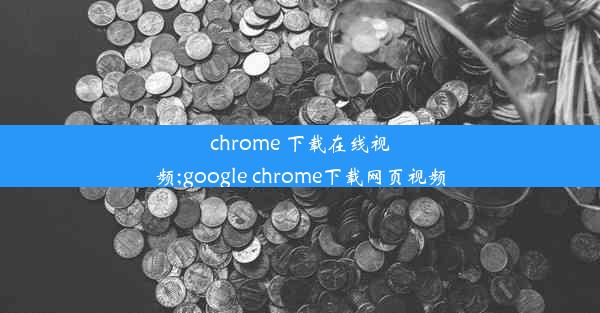 chrome 下载在线视频;google chrome下载网页视频