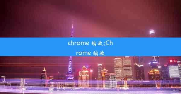 chrome 缩放;Chrome 缩放