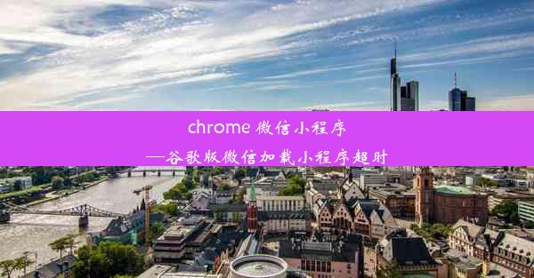 chrome 微信小程序—谷歌版微信加载小程序超时