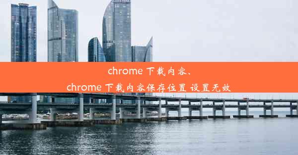 chrome 下载内容、chrome 下载内容保存位置 设置无效