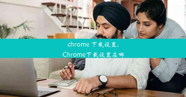 chrome 下载设置,Chrome下载设置在哪