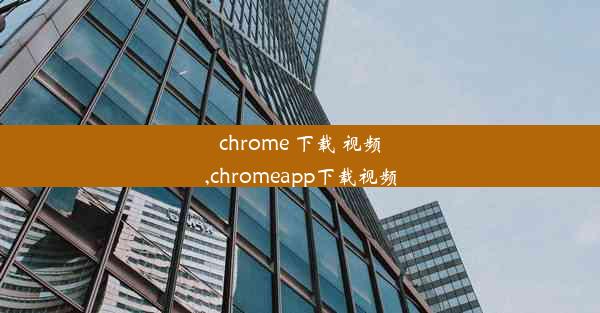 chrome 下载 视频,chromeapp下载视频