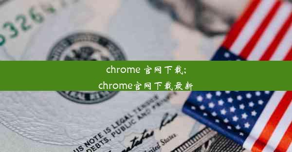 chrome 官网下载;chrome官网下载最新