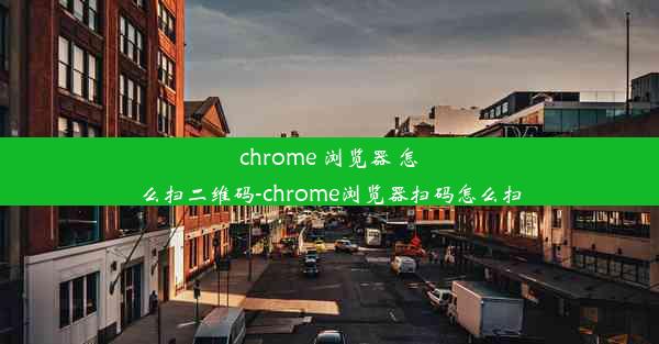 chrome 浏览器 怎么扫二维码-chrome浏览器扫码怎么扫